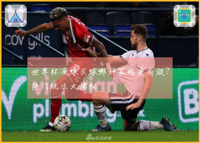 世界杯滚球买球哪种策略更有效？热门玩法大揭秘