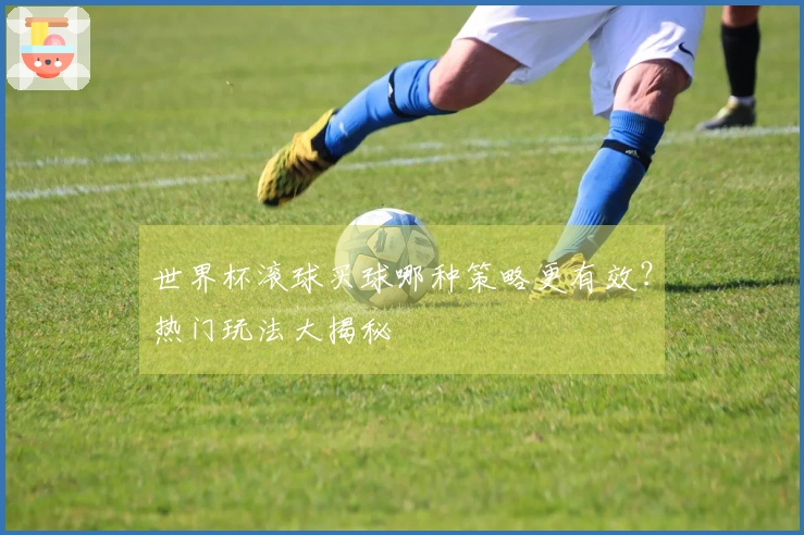 世界杯滚球买球哪种策略更有效？热门玩法大揭秘