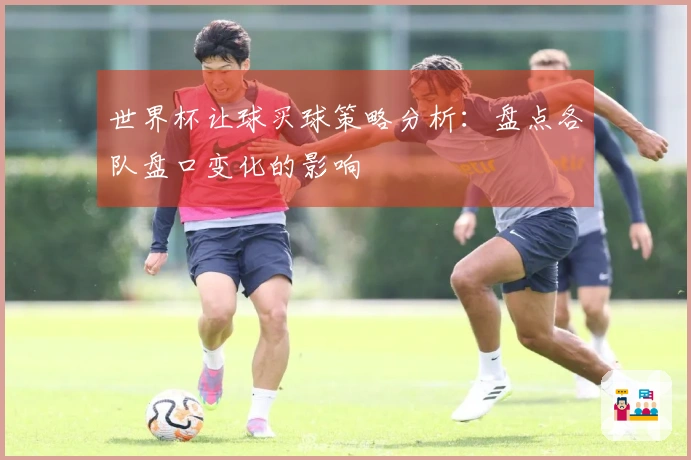 世界杯让球买球策略分析：盘点各队盘口变化的影响