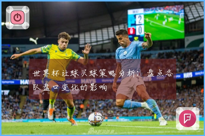 世界杯让球买球策略分析：盘点各队盘口变化的影响