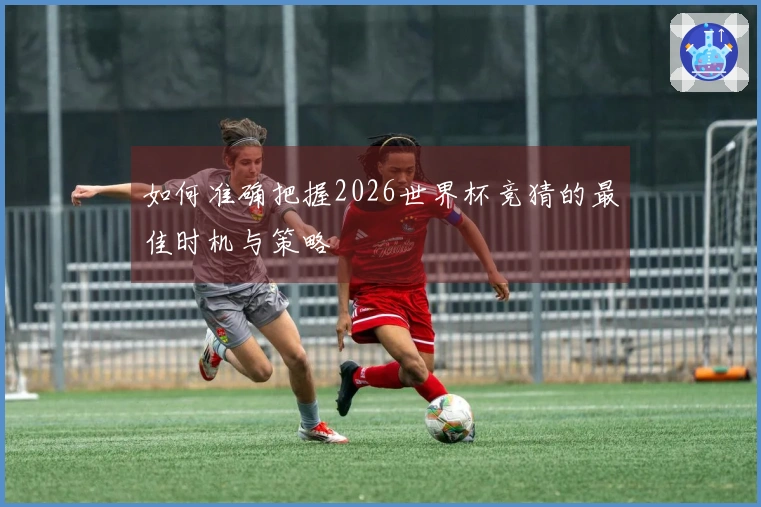 如何准确把握2026世界杯竞猜的最佳时机与策略
